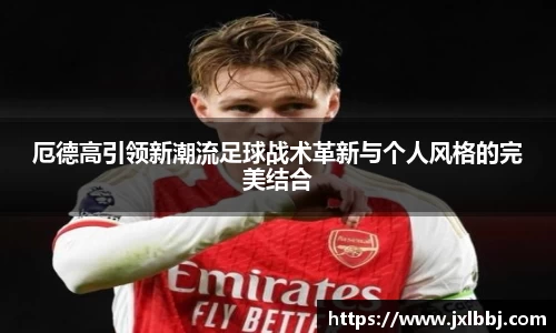 厄德高引领新潮流足球战术革新与个人风格的完美结合
