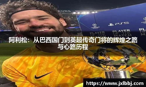 阿利松：从巴西国门到英超传奇门将的辉煌之路与心路历程