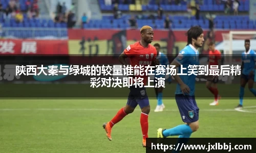 陕西大秦与绿城的较量谁能在赛场上笑到最后精彩对决即将上演